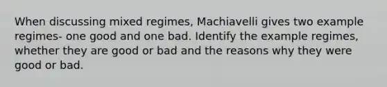 When discussing mixed regimes, Machiavelli gives two example regimes- one good and one bad. Identify the example regimes, whether they are good or bad and the reasons why they were good or bad.