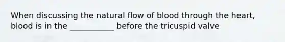 When discussing the natural flow of blood through the heart, blood is in the ___________ before the tricuspid valve