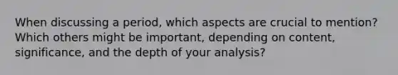 When discussing a period, which aspects are crucial to mention? Which others might be important, depending on content, significance, and the depth of your analysis?