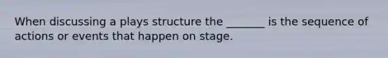 When discussing a plays structure the _______ is the sequence of actions or events that happen on stage.