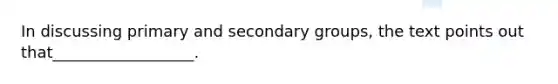 In discussing primary and secondary groups, the text points out that__________________.​