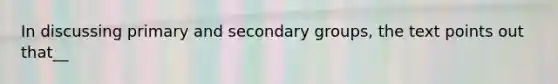 In discussing primary and secondary groups, the text points out that__