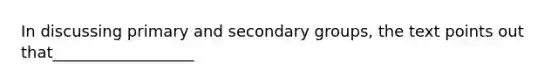 In discussing primary and secondary groups, the text points out that__________________