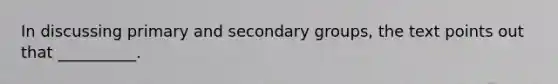 In discussing primary and secondary groups, the text points out that __________.