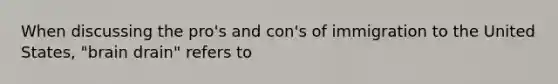 When discussing the pro's and con's of immigration to the United States, "brain drain" refers to
