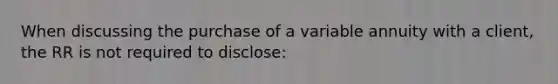 When discussing the purchase of a variable annuity with a client, the RR is not required to disclose: