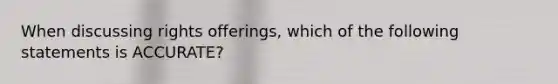 When discussing rights offerings, which of the following statements is ACCURATE?