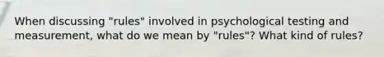 When discussing "rules" involved in psychological testing and measurement, what do we mean by "rules"? What kind of rules?