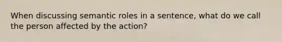 When discussing semantic roles in a sentence, what do we call the person affected by the action?