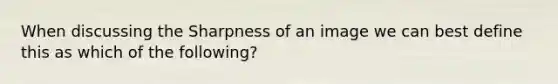 When discussing the Sharpness of an image we can best define this as which of the following?