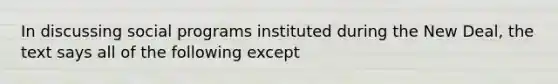 In discussing social programs instituted during the New Deal, the text says all of the following except