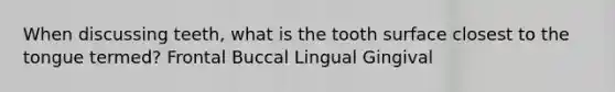 When discussing teeth, what is the tooth surface closest to the tongue termed? Frontal Buccal Lingual Gingival