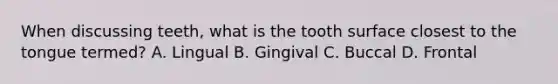 When discussing teeth, what is the tooth surface closest to the tongue termed? A. Lingual B. Gingival C. Buccal D. Frontal