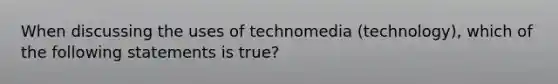 When discussing the uses of technomedia (technology), which of the following statements is true?