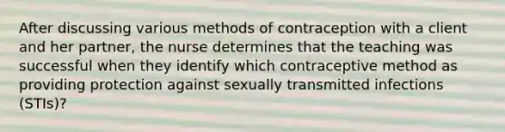 After discussing various methods of contraception with a client and her partner, the nurse determines that the teaching was successful when they identify which contraceptive method as providing protection against sexually transmitted infections (STIs)?