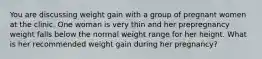 You are discussing weight gain with a group of pregnant women at the clinic. One woman is very thin and her prepregnancy weight falls below the normal weight range for her height. What is her recommended weight gain during her pregnancy?