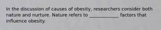 In the discussion of causes of obesity, researchers consider both nature and nurture. Nature refers to _____________ factors that influence obesity.