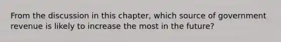 From the discussion in this chapter, which source of government revenue is likely to increase the most in the future?