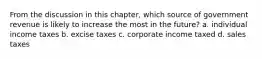 From the discussion in this chapter, which source of government revenue is likely to increase the most in the future? a. individual income taxes b. excise taxes c. corporate income taxed d. sales taxes