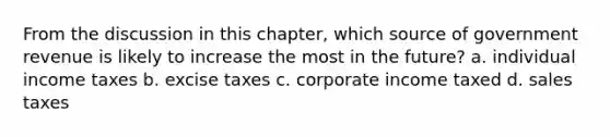 From the discussion in this chapter, which source of government revenue is likely to increase the most in the future? a. individual income taxes b. excise taxes c. corporate income taxed d. sales taxes