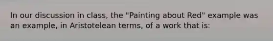 In our discussion in class, the "Painting about Red" example was an example, in Aristotelean terms, of a work that is: