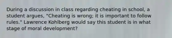 During a discussion in class regarding cheating in school, a student argues, "Cheating is wrong; it is important to follow rules." Lawrence Kohlberg would say this student is in what stage of moral development?