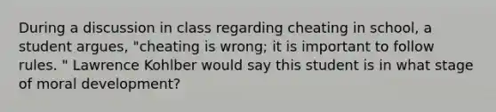 During a discussion in class regarding cheating in school, a student argues, "cheating is wrong; it is important to follow rules. " Lawrence Kohlber would say this student is in what stage of moral development?