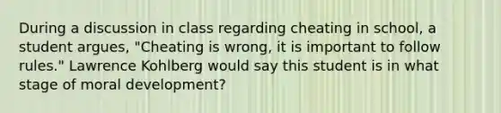 During a discussion in class regarding cheating in school, a student argues, "Cheating is wrong, it is important to follow rules." Lawrence Kohlberg would say this student is in what stage of moral development?