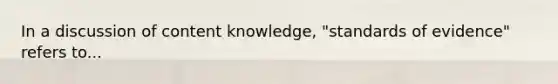 In a discussion of content knowledge, "standards of evidence" refers to...