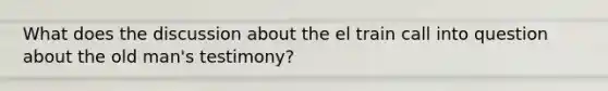 What does the discussion about the el train call into question about the old man's testimony?