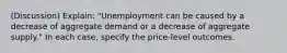 (Discussion) Explain: "Unemployment can be caused by a decrease of aggregate demand or a decrease of aggregate supply." In each case, specify the price-level outcomes.