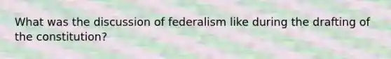 What was the discussion of federalism like during the drafting of the constitution?