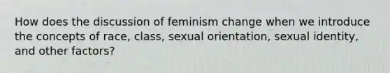 How does the discussion of feminism change when we introduce the concepts of race, class, sexual orientation, sexual identity, and other factors?