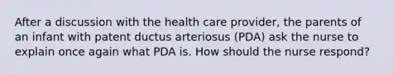 After a discussion with the health care provider, the parents of an infant with patent ductus arteriosus (PDA) ask the nurse to explain once again what PDA is. How should the nurse respond?