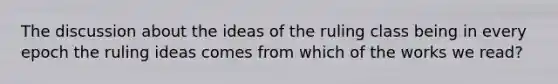 The discussion about the ideas of the ruling class being in every epoch the ruling ideas comes from which of the works we read?