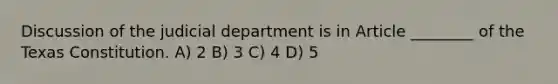 Discussion of the judicial department is in Article ________ of the Texas Constitution. A) 2 B) 3 C) 4 D) 5