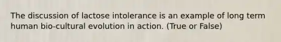 The discussion of lactose intolerance is an example of long term human bio-cultural evolution in action. (True or False)