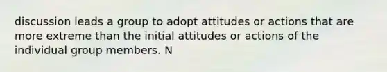 discussion leads a group to adopt attitudes or actions that are more extreme than the initial attitudes or actions of the individual group members. N