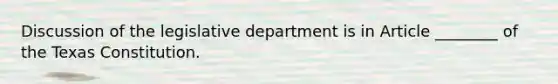 Discussion of the legislative department is in Article ________ of the Texas Constitution.