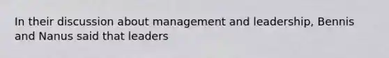 In their discussion about management and leadership, Bennis and Nanus said that leaders