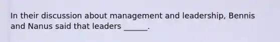 In their discussion about management and leadership, Bennis and Nanus said that leaders ______.