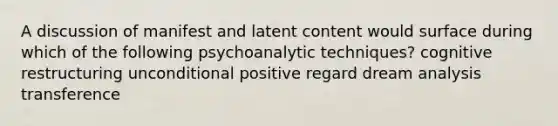 A discussion of manifest and latent content would surface during which of the following psychoanalytic techniques? cognitive restructuring unconditional positive regard dream analysis transference