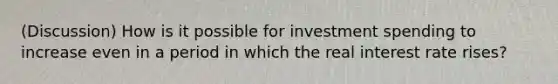 (Discussion) How is it possible for investment spending to increase even in a period in which the real interest rate rises?