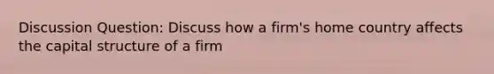 Discussion Question: Discuss how a firm's home country affects the capital structure of a firm