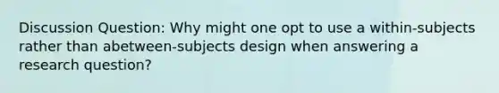 Discussion Question: Why might one opt to use a within-subjects rather than abetween-subjects design when answering a research question?