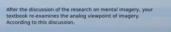 After the discussion of the research on mental imagery, your textbook re-examines the analog viewpoint of imagery. According to this discussion,