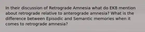 In their discussion of Retrograde Amnesia what do EK8 mention about retrograde relative to anterograde amnesia? What is the difference between Episodic and Semantic memories when it comes to retrograde amnesia?