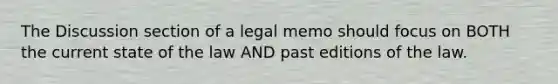 The Discussion section of a legal memo should focus on BOTH the current state of the law AND past editions of the law.