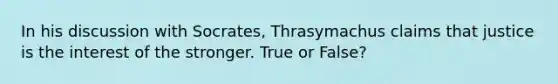 In his discussion with Socrates, Thrasymachus claims that justice is the interest of the stronger. True or False?