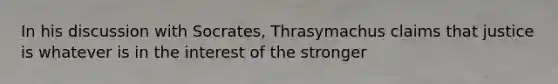 In his discussion with Socrates, Thrasymachus claims that justice is whatever is in the interest of the stronger